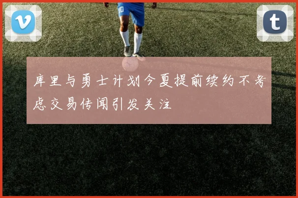 库里与勇士计划今夏提前续约不考虑交易传闻引发关注