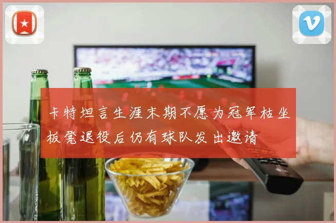 卡特坦言生涯末期不愿为冠军枯坐板凳退役后仍有球队发出邀请