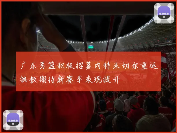 广东男篮积极招募内特米切尔重返执教期待新赛季表现提升