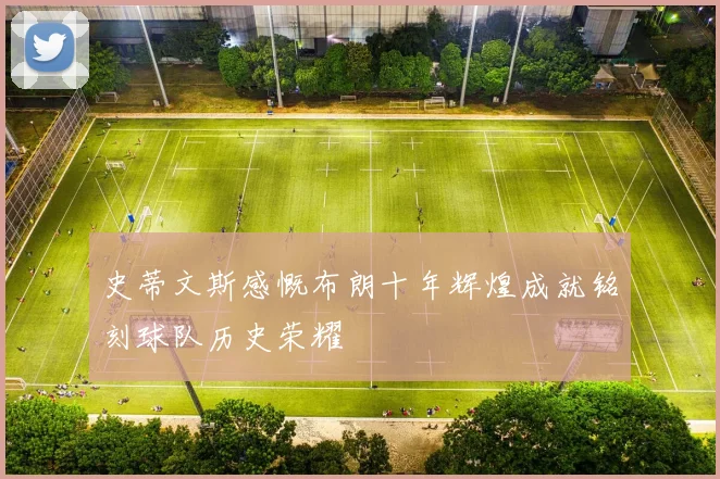 史蒂文斯感慨布朗十年辉煌成就铭刻球队历史荣耀