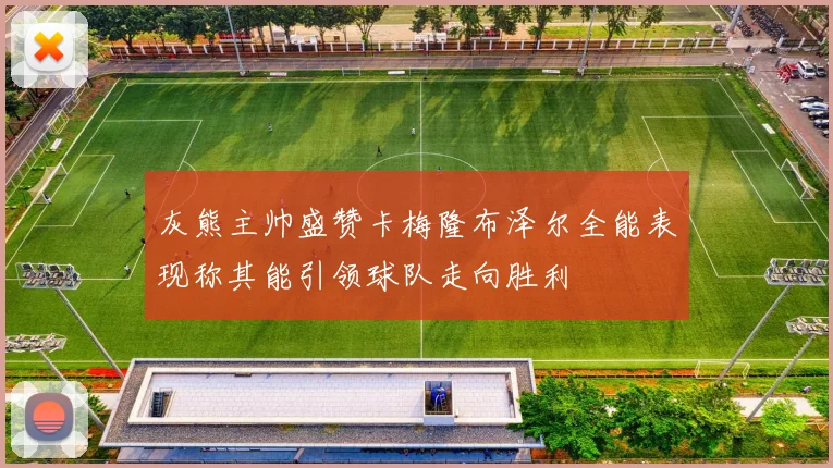 灰熊主帅盛赞卡梅隆布泽尔全能表现称其能引领球队走向胜利