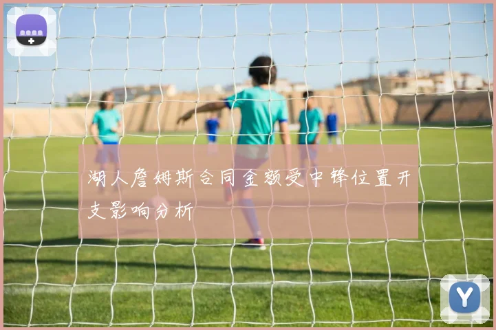 湖人詹姆斯合同金额受中锋位置开支影响分析