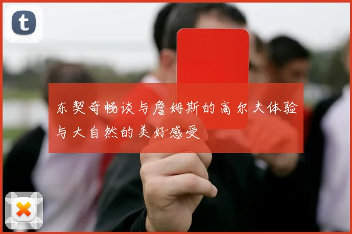 东契奇畅谈与詹姆斯的高尔夫体验与大自然的美好感受