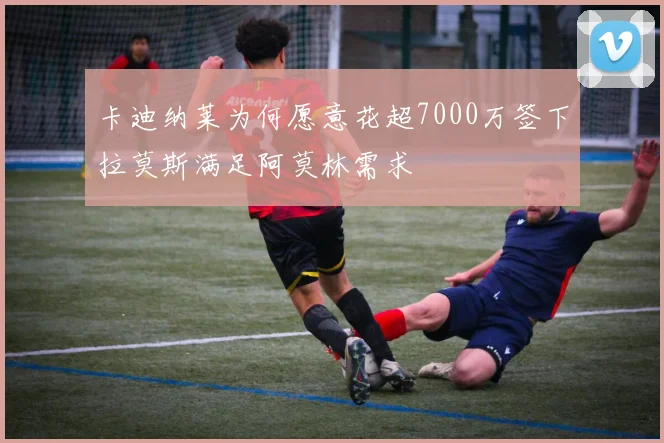 卡迪纳莱为何愿意花超7000万签下拉莫斯满足阿莫林需求