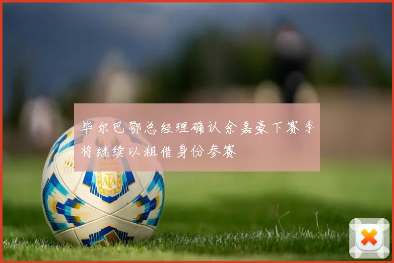 毕尔巴鄂总经理确认余嘉豪下赛季将继续以租借身份参赛