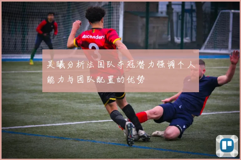 吴曦分析法国队夺冠潜力强调个人能力与团队配置的优势