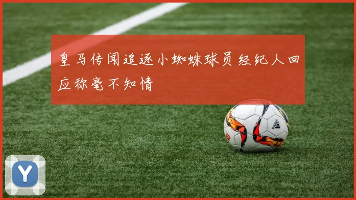 皇马传闻追逐小蜘蛛球员经纪人回应称毫不知情