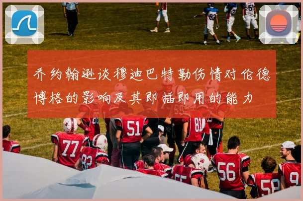 乔约翰逊谈穆迪巴特勒伤情对伦德博格的影响及其即插即用的能力