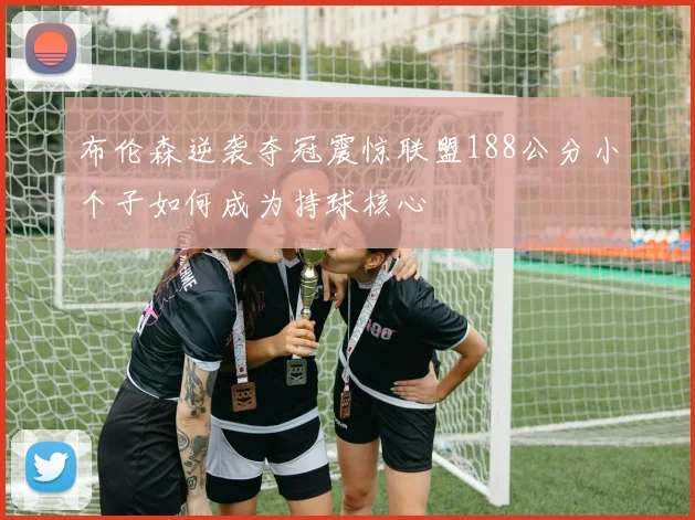 布伦森逆袭夺冠震惊联盟188公分小个子如何成为持球核心