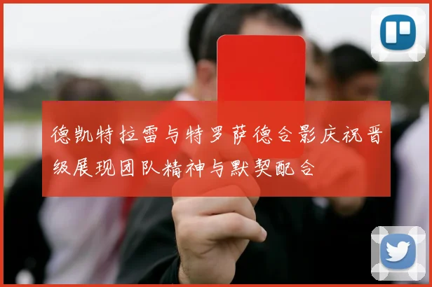 德凯特拉雷与特罗萨德合影庆祝晋级展现团队精神与默契配合